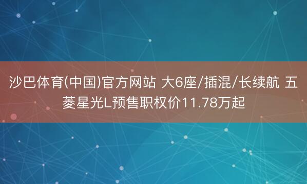 沙巴体育(中国)官方网站 大6座/插混/长续航 五菱星光L预售职权价11.78万起