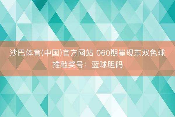 沙巴体育(中国)官方网站 060期崔现东双色球推敲奖号：蓝球胆码