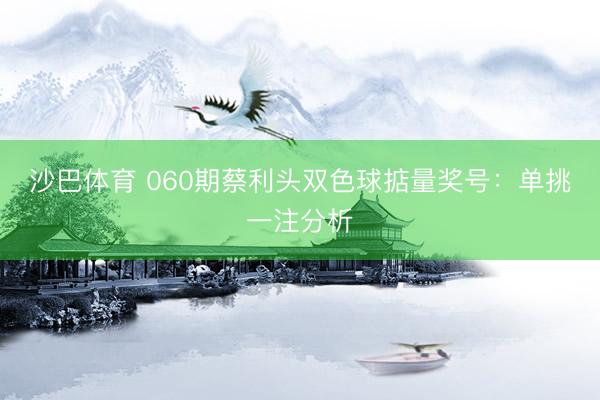 沙巴体育 060期蔡利头双色球掂量奖号：单挑一注分析