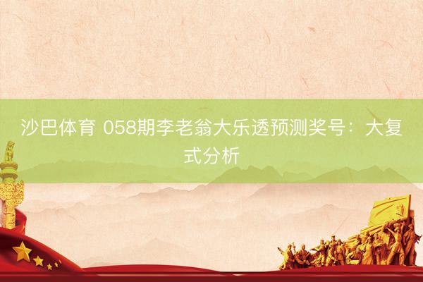 沙巴体育 058期李老翁大乐透预测奖号：大复式分析