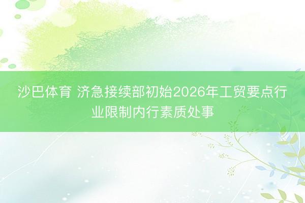 沙巴体育 济急接续部初始2026年工贸要点行业限制内行素质处事