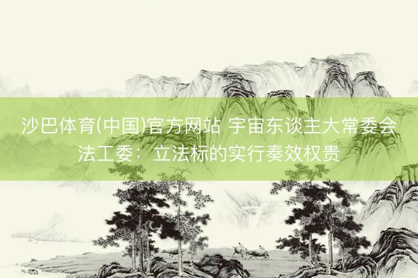沙巴体育(中国)官方网站 宇宙东谈主大常委会法工委：立法标的实行奏效权贵