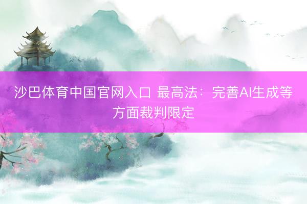 沙巴体育中国官网入口 最高法：完善AI生成等方面裁判限定