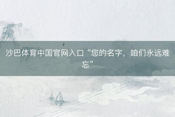 沙巴体育中国官网入口 “您的名字，咱们永远难忘”