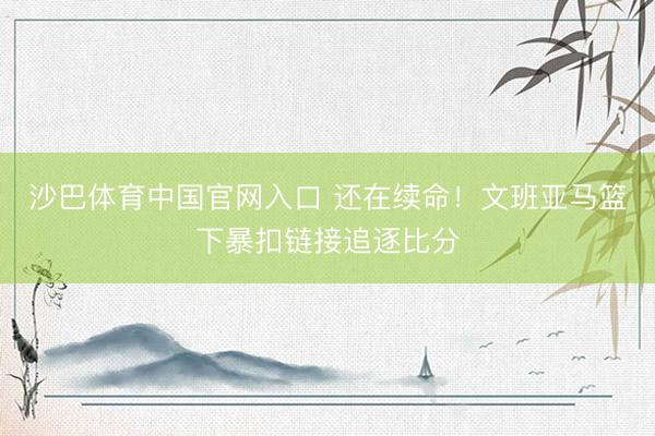沙巴体育中国官网入口 还在续命！文班亚马篮下暴扣链接追逐比分