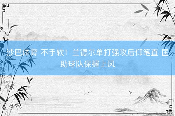沙巴体育 不手软！兰德尔单打强攻后仰笔直 匡助球队保握上风