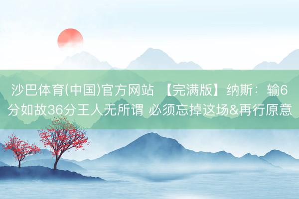 沙巴体育(中国)官方网站 【完满版】纳斯：输6分如故36分王人无所谓 必须忘掉这场&再行原意