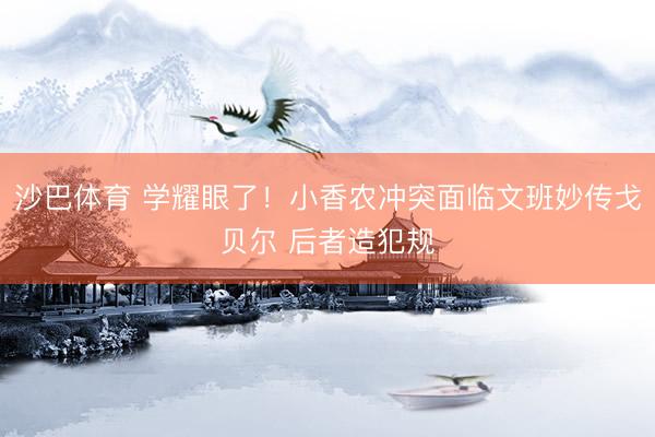 沙巴体育 学耀眼了！小香农冲突面临文班妙传戈贝尔 后者造犯规