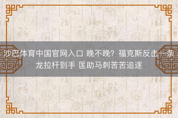 沙巴体育中国官网入口 晚不晚？福克斯反击一条龙拉杆到手 匡助马刺苦苦追逐