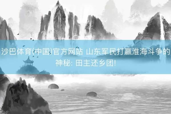 沙巴体育(中国)官方网站 山东军民打赢淮海斗争的神秘: 田主还乡团!