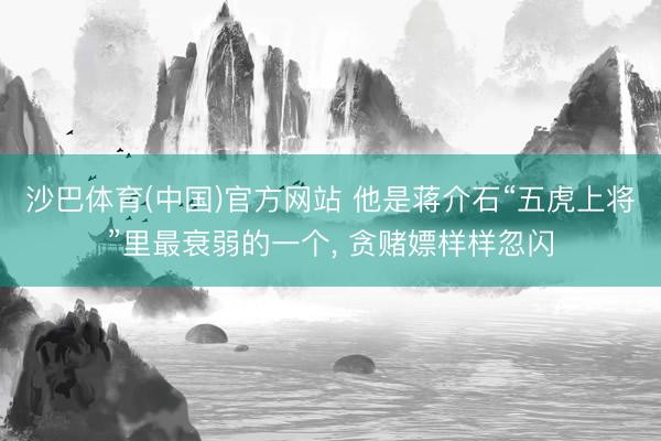 沙巴体育(中国)官方网站 他是蒋介石“五虎上将”里最衰弱的一个， 贪赌嫖样样忽闪