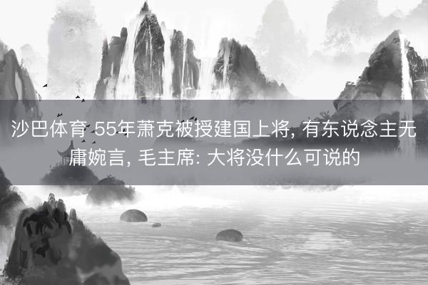 沙巴体育 55年萧克被授建国上将， 有东说念主无庸婉言， 毛主席: 大将没什么可说的