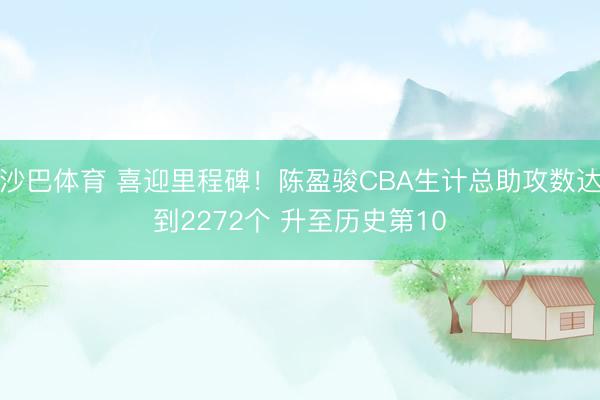 沙巴体育 喜迎里程碑！陈盈骏CBA生计总助攻数达到2272个 升至历史第10