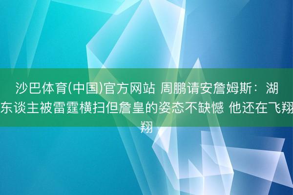 沙巴体育(中国)官方网站 周鹏请安詹姆斯：湖东谈主被雷霆横扫但詹皇的姿态不缺憾 他还在飞翔