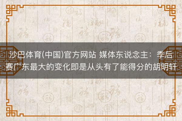 沙巴体育(中国)官方网站 媒体东说念主：季后赛广东最大的变化即是从头有了能得分的胡明轩