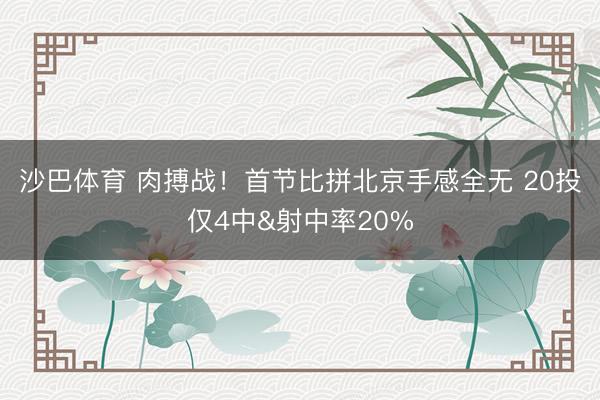 沙巴体育 肉搏战！首节比拼北京手感全无 20投仅4中&射中率20%