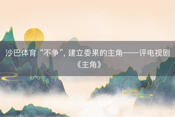 沙巴体育 “不争”， 建立委果的主角——评电视剧《主角》