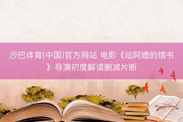 沙巴体育(中国)官方网站 电影《给阿嬷的情书》导演初度解读删减片断