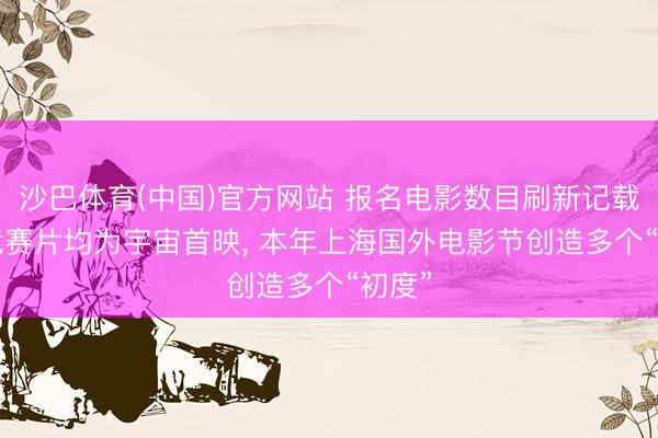 沙巴体育(中国)官方网站 报名电影数目刷新记载， 主竞赛片均为宇宙首映， 本年上海国外电影节创造多个“初度”