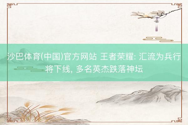 沙巴体育(中国)官方网站 王者荣耀: 汇流为兵行将下线， 多名英杰跌落神坛