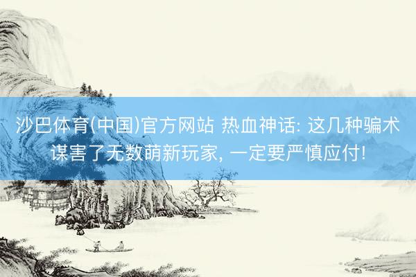 沙巴体育(中国)官方网站 热血神话: 这几种骗术谋害了无数萌新玩家, 一定要严慎应付!