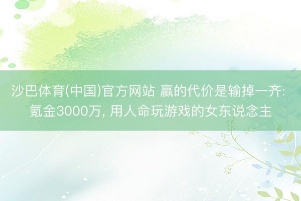 沙巴体育(中国)官方网站 赢的代价是输掉一齐: 氪金3000万， 用人命玩游戏的女东说念主