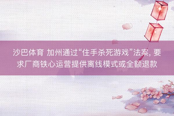 沙巴体育 加州通过“住手杀死游戏”法案， 要求厂商铁心运营提供离线模式或全额退款