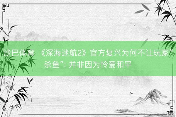 沙巴体育 《深海迷航2》官方复兴为何不让玩家“杀鱼”: 并非因为怜爱和平