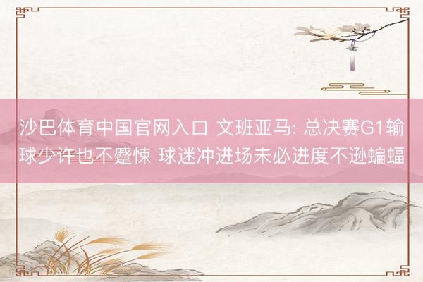 沙巴体育中国官网入口 文班亚马: 总决赛G1输球少许也不蹙悚 球迷冲进场未必进度不逊蝙蝠