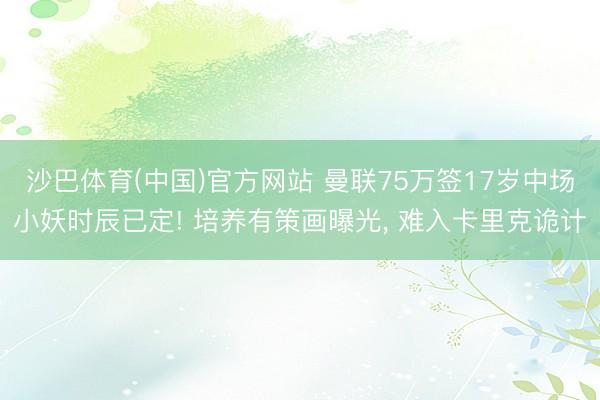 沙巴体育(中国)官方网站 曼联75万签17岁中场小妖时辰已定! 培养有策画曝光， 难入卡里克诡计