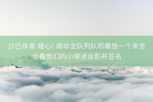 沙巴体育 暖心! 南非全队列队和唯独一个来货仓看他们的小球迷合影并签名
