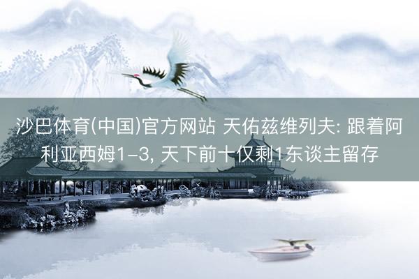 沙巴体育(中国)官方网站 天佑兹维列夫: 跟着阿利亚西姆1-3， 天下前十仅剩1东谈主留存