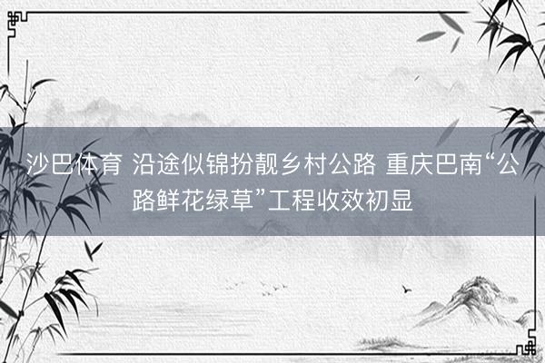 沙巴体育 沿途似锦扮靓乡村公路 重庆巴南“公路鲜花绿草”工程收效初显