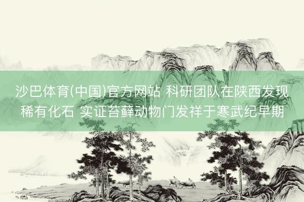沙巴体育(中国)官方网站 科研团队在陕西发现稀有化石 实证苔藓动物门发祥于寒武纪早期