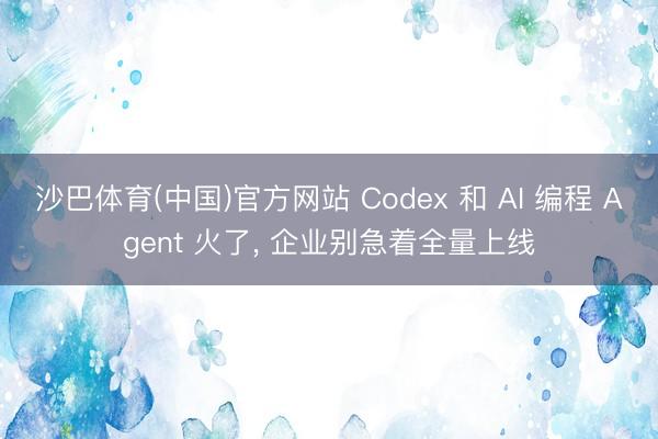沙巴体育(中国)官方网站 Codex 和 AI 编程 Agent 火了， 企业别急着全量上线