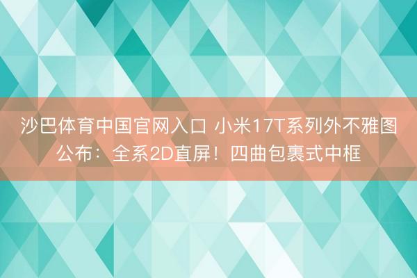 沙巴体育中国官网入口 小米17T系列外不雅图公布：全系2D直屏！四曲包裹式中框