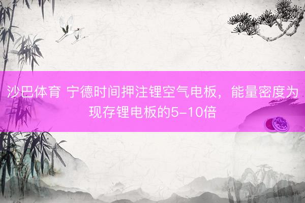 沙巴体育 宁德时间押注锂空气电板,能量密度为现存锂电板的5-10倍