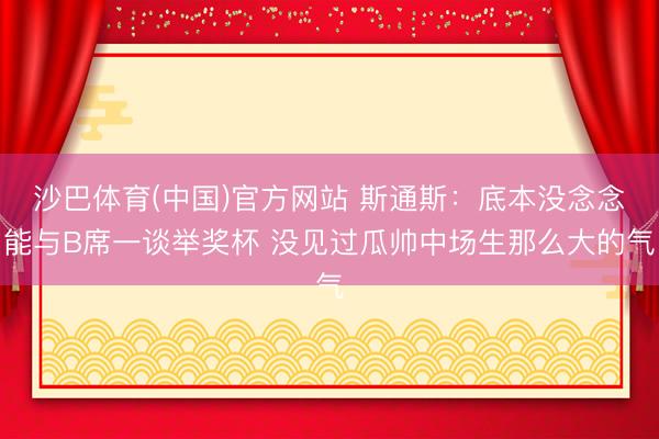 沙巴体育(中国)官方网站 斯通斯：底本没念念能与B席一谈举奖杯 没见过瓜帅中场生那么大的气
