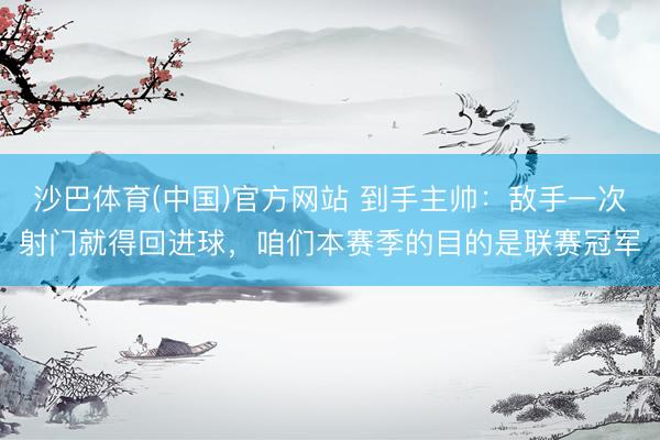 沙巴体育(中国)官方网站 到手主帅：敌手一次射门就得回进球，咱们本赛季的目的是联赛冠军