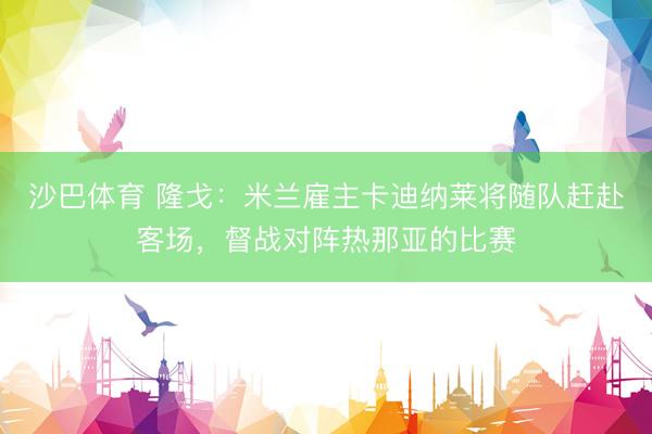 沙巴体育 隆戈：米兰雇主卡迪纳莱将随队赶赴客场，督战对阵热那亚的比赛