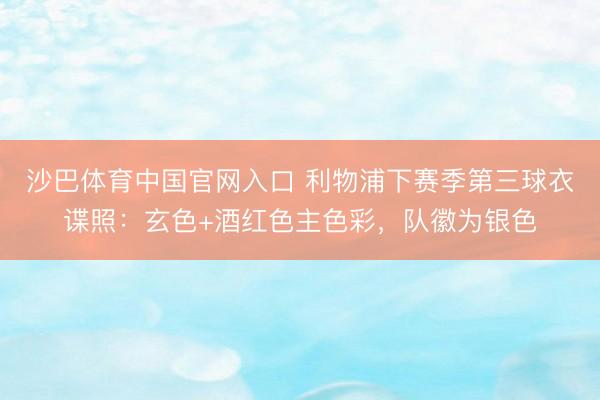 沙巴体育中国官网入口 利物浦下赛季第三球衣谍照：玄色+酒红色主色彩，队徽为银色