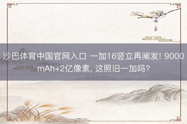 沙巴体育中国官网入口 一加16竖立再阐发! 9000mAh+2亿像素， 这照旧一加吗?