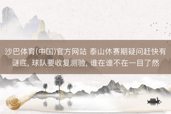 沙巴体育(中国)官方网站 泰山休赛期疑问赶快有谜底， 球队要收复测验， 谁在谁不在一目了然