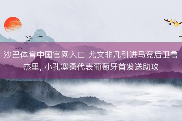 沙巴体育中国官网入口 尤文非凡引进马竞后卫鲁杰里， 小孔塞桑代表葡萄牙首发送助攻