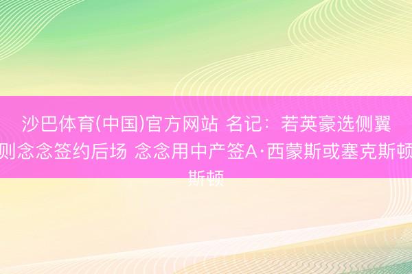 沙巴体育(中国)官方网站 名记：若英豪选侧翼则念念签约后