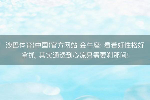 沙巴体育(中国)官方网站 金牛座: 看着好性格好拿抓， 其实通透到心凉只需要刹那间!
