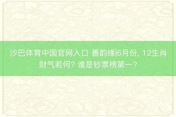 沙巴体育中国官网入口 善韵缘|6月份， 12生肖财气若何? 谁是钞票榜第一?
