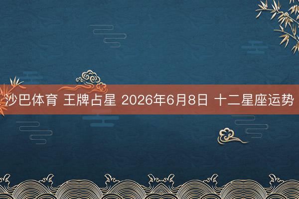 沙巴体育 王牌占星 2026年6月8日 十二星座运势