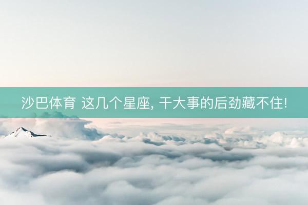 沙巴体育 这几个星座， 干大事的后劲藏不住!