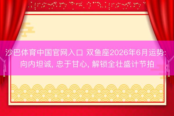 沙巴体育中国官网入口 双鱼座2026年6月运势: 向内坦诚， 忠于甘心， 解锁全壮盛计节拍